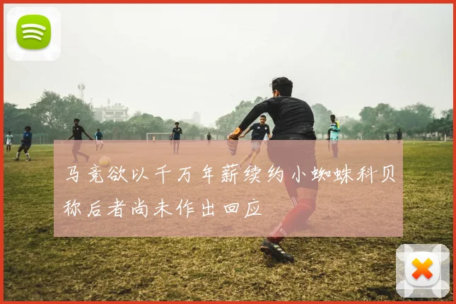 马竞欲以千万年薪续约小蜘蛛科贝称后者尚未作出回应