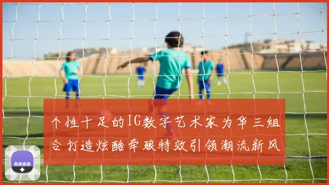 个性十足的IG数字艺术家为华三组合打造炫酷牵狼特效引领潮流新风尚