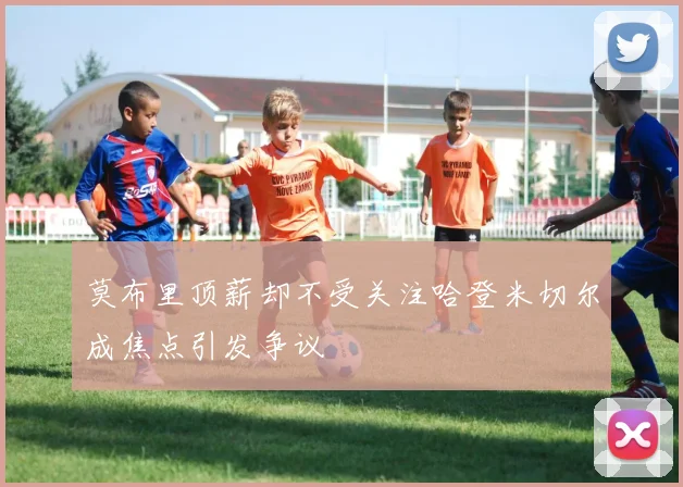莫布里顶薪却不受关注哈登米切尔成焦点引发争议