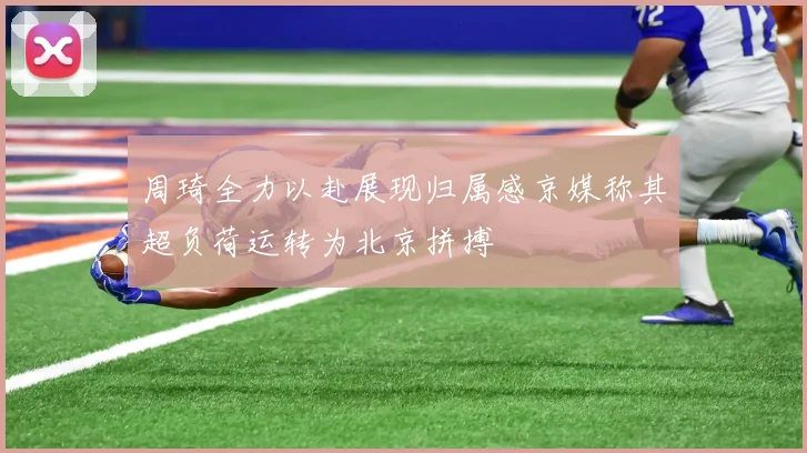 周琦全力以赴展现归属感京媒称其超负荷运转为北京拼搏