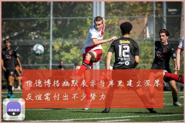 伦德博格幽默表示与库里建立深厚友谊需付出不少努力