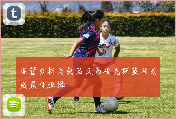 高管分析马刺若交易福克斯篮网或成最佳选择