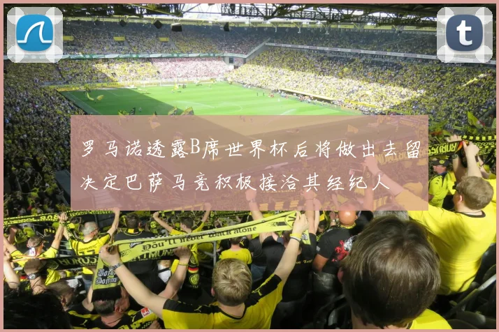 罗马诺透露B席世界杯后将做出去留决定巴萨马竞积极接洽其经纪人