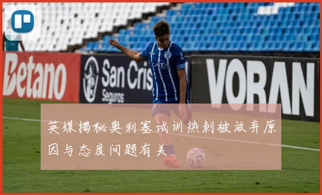 英媒揭秘奥利塞试训热刺被放弃原因与态度问题有关