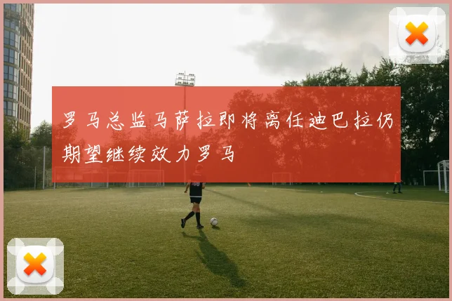 罗马总监马萨拉即将离任迪巴拉仍期望继续效力罗马