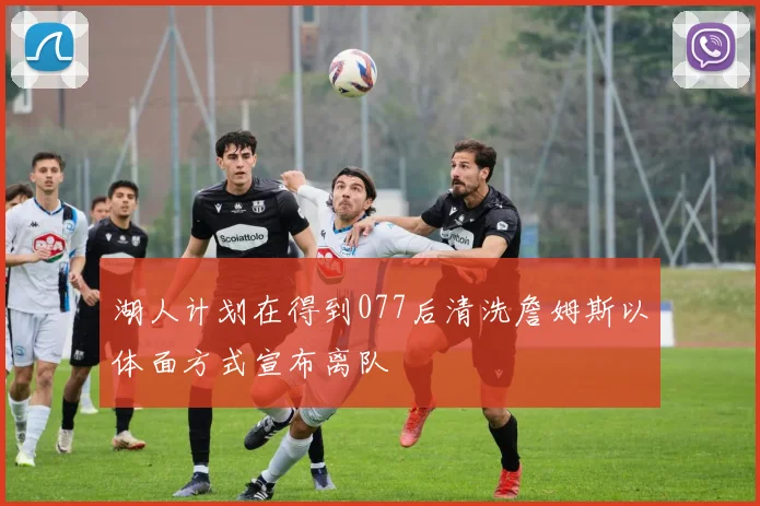 湖人计划在得到077后清洗詹姆斯以体面方式宣布离队