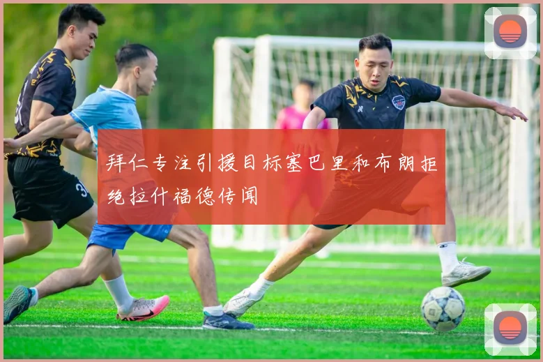 拜仁专注引援目标塞巴里和布朗拒绝拉什福德传闻