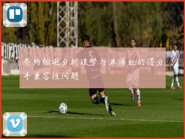 乔约翰逊分析追梦与库汤杜的得分手兼容性问题